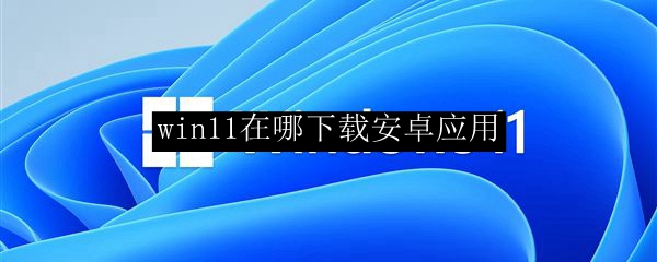 win11在哪下载安卓应用