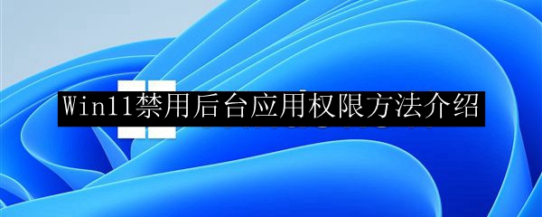 Win11禁用后台应用权限方法介绍