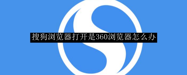 搜狗浏览器打开是360浏览器怎么办