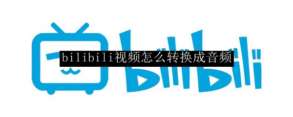 bilibili视频怎么转换成音频